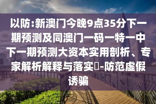 以防:新澳門今晚9點(diǎn)35分下一期預(yù)測及同澳門一碼一特一中下一期預(yù)測大資本實(shí)用剖析、專家解析解釋與落實(shí)?-防范虛假誘騙