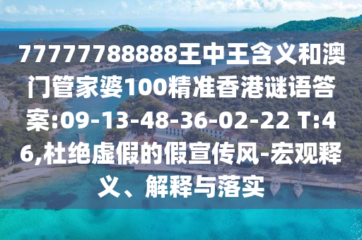 77777788888王中王含義和澳門管家婆100精準(zhǔn)香港謎語(yǔ)答案:09-13-48-36-02-22 T:46,杜絕虛假的假宣傳風(fēng)-宏觀釋義、解釋與落實(shí)