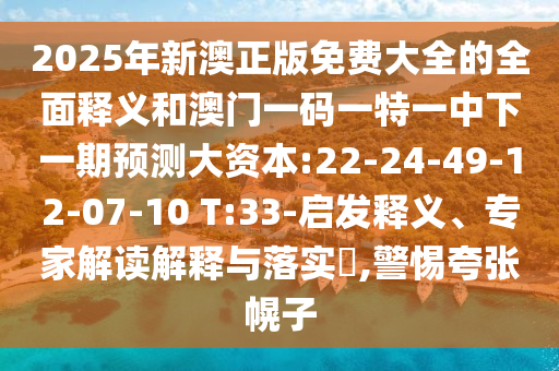2025年新澳正版免費大全的全面釋義和澳門一碼一特一中下一期預測大資本:22-24-49-12-07-10 T:33-啟發(fā)釋義、專家解讀解釋與落實?,警惕夸張幌子