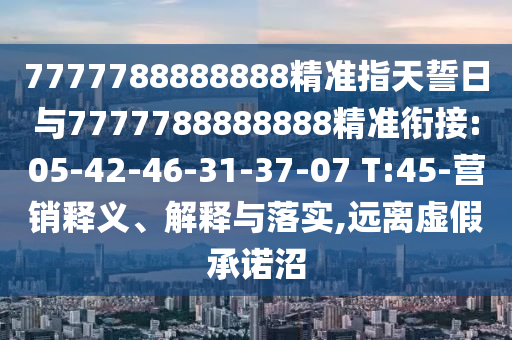 7777788888888精準(zhǔn)指天誓日與7777788888888精準(zhǔn)銜接:05-42-46-31-37-07 T:45-營(yíng)銷釋義、解釋與落實(shí),遠(yuǎn)離虛假承諾沼