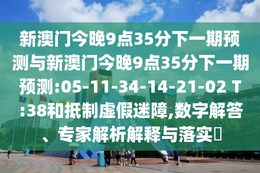 新澳門今晚9點35分下一期預測與新澳門今晚9點35分下一期預測:05-11-34-14-21-02 T:38和抵制虛假迷障,數字解答、專家解析解釋與落實?