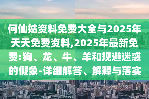 何仙姑資料免費(fèi)大全與2025年天天免費(fèi)資料,2025年最新免費(fèi):狗、龍、牛、羊和規(guī)避迷惑的假象-詳細(xì)解答、解釋與落實(shí)
