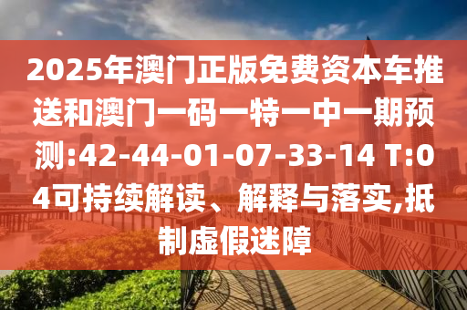2025年澳門正版免費(fèi)資本車推送和澳門一碼一特一中一期預(yù)測:42-44-01-07-33-14 T:04可持續(xù)解讀、解釋與落實(shí),抵制虛假迷障