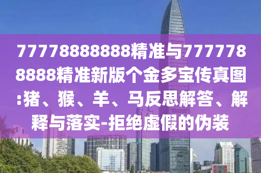 77778888888精準(zhǔn)與7777788888精準(zhǔn)新版?zhèn)€金多寶傳真圖:豬、猴、羊、馬反思解答、解釋與落實(shí)-拒絕虛假的偽裝