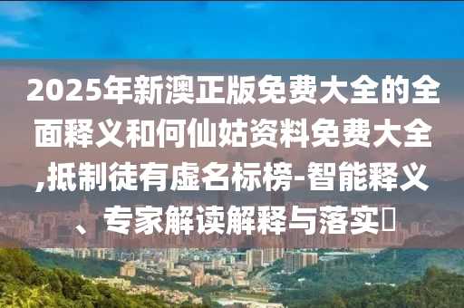 2025年新澳正版免費(fèi)大全的全面釋義和何仙姑資料免費(fèi)大全,抵制徒有虛名標(biāo)榜-智能釋義、專家解讀解釋與落實(shí)?