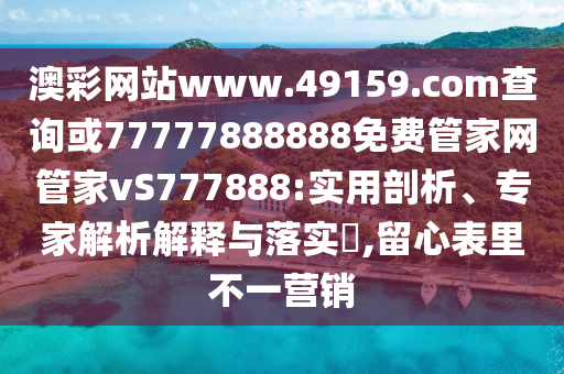 澳彩網(wǎng)站www.49159.соm查詢或77777888888免費管家網(wǎng)管家vS777888:實用剖析、專家解析解釋與落實?,留心表里不一營銷