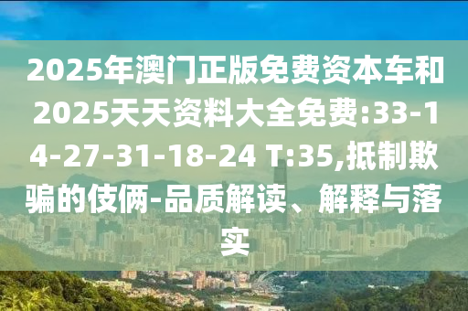 2025年澳門正版免費(fèi)資本車和2025天天資料大全免費(fèi):33-14-27-31-18-24 T:35,抵制欺騙的伎倆-品質(zhì)解讀、解釋與落實(shí)