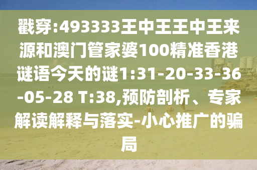 戳穿:493333王中王王中王來源和澳門管家婆100精準(zhǔn)香港謎語今天的謎1:31-20-33-36-05-28 T:38,預(yù)防剖析、專家解讀解釋與落實-小心推廣的騙局