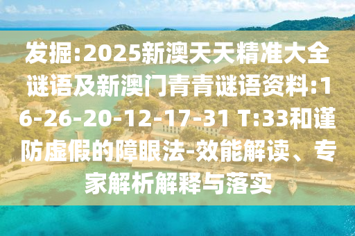 發(fā)掘:2025新澳天天精準(zhǔn)大全謎語及新澳門青青謎語資料:16-26-20-12-17-31 T:33和謹(jǐn)防虛假的障眼法-效能解讀、專家解析解釋與落實