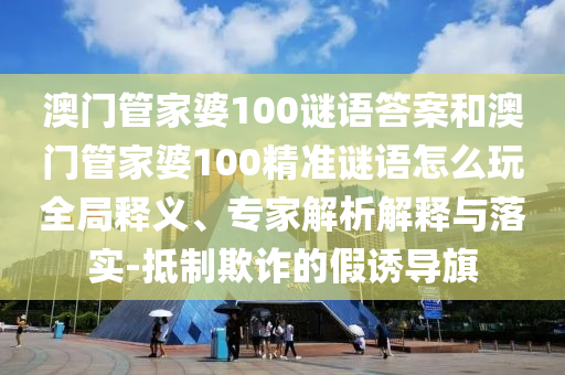 澳門管家婆100謎語(yǔ)答案和澳門管家婆100精準(zhǔn)謎語(yǔ)怎么玩全局釋義、專家解析解釋與落實(shí)-抵制欺詐的假誘導(dǎo)旗