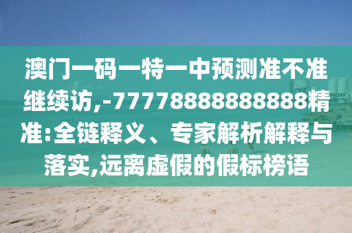 澳門一碼一特一中預測準不準繼續(xù)訪,-77778888888888精準:全鏈釋義、專家解析解釋與落實,遠離虛假的假標榜語