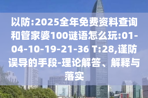 以防:2025全年免費資料查詢和管家婆100謎語怎么玩:01-04-10-19-21-36 T:28,謹防誤導(dǎo)的手段-理論解答、解釋與落實