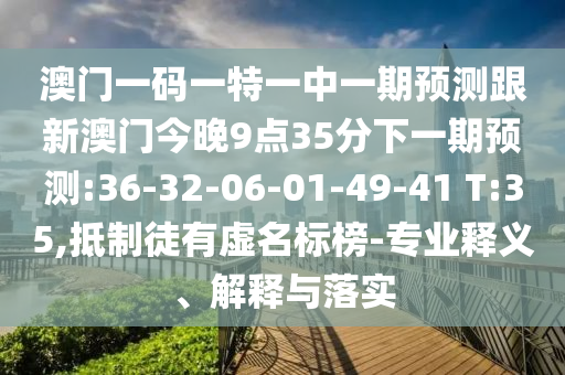 澳門(mén)一碼一特一中一期預(yù)測(cè)跟新澳門(mén)今晚9點(diǎn)35分下一期預(yù)測(cè):36-32-06-01-49-41 T:35,抵制徒有虛名標(biāo)榜-專(zhuān)業(yè)釋義、解釋與落實(shí)