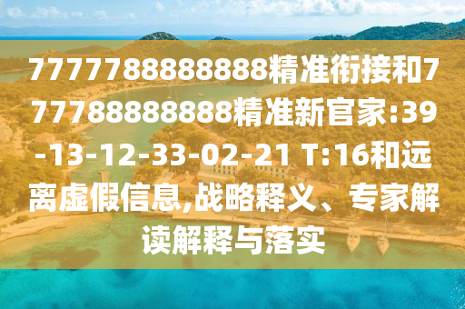7777788888888精準(zhǔn)銜接和777788888888精準(zhǔn)新官家:39-13-12-33-02-21 T:16和遠離虛假信息,戰(zhàn)略釋義、專家解讀解釋與落實