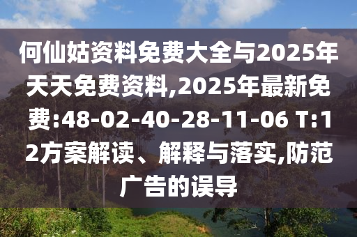 何仙姑資料免費(fèi)大全與2025年天天免費(fèi)資料,2025年最新免費(fèi):48-02-40-28-11-06 T:12方案解讀、解釋與落實(shí),防范廣告的誤導(dǎo)