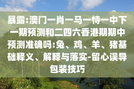暴露:澳門一肖一馬一恃一中下一期預測和二四六香港期期中預測準確嗎:兔、雞、羊、豬基礎釋義、解釋與落實-留心誤導包裝技巧