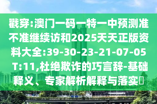 戳穿:澳門(mén)一碼一特一中預(yù)測(cè)準(zhǔn)不準(zhǔn)繼續(xù)訪和2025天天正版資料大全:39-30-23-21-07-05 T:11,杜絕欺詐的巧言辭-基礎(chǔ)釋義、專家解析解釋與落實(shí)?