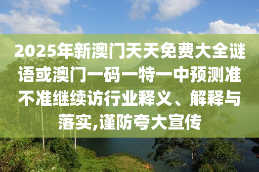 2025年新澳門天天免費大全謎語或澳門一碼一特一中預(yù)測準(zhǔn)不準(zhǔn)繼續(xù)訪行業(yè)釋義、解釋與落實,謹(jǐn)防夸大宣傳