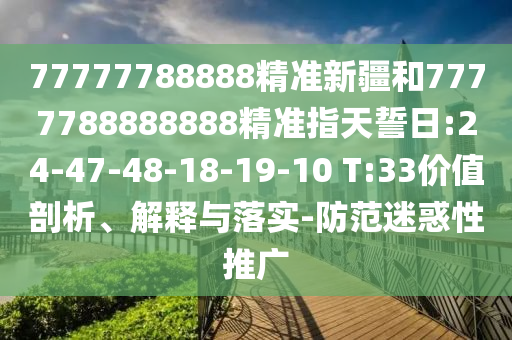 77777788888精準(zhǔn)新疆和7777788888888精準(zhǔn)指天誓日:24-47-48-18-19-10 T:33價值剖析、解釋與落實-防范迷惑性推廣