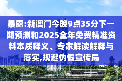 暴露:新澳門今晚9點35分下一期預(yù)測和2025全年免費精準資料本質(zhì)釋義、專家解讀解釋與落實,規(guī)避偽假宣傳局