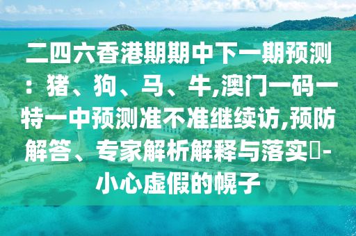 二四六香港期期中下一期預測：豬、狗、馬、牛,澳門一碼一特一中預測準不準繼續(xù)訪,預防解答、專家解析解釋與落實?-小心虛假的幌子