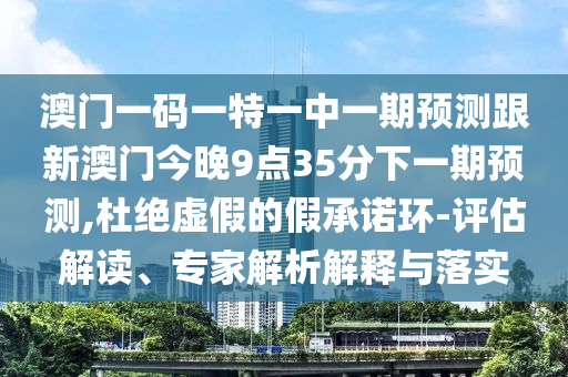 澳門一碼一特一中一期預(yù)測(cè)跟新澳門今晚9點(diǎn)35分下一期預(yù)測(cè),杜絕虛假的假承諾環(huán)-評(píng)估解讀、專家解析解釋與落實(shí)