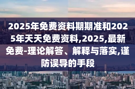 2025年免費(fèi)資料期期準(zhǔn)和2025年天天免費(fèi)資料,2025,最新免費(fèi)-理論解答、解釋與落實(shí),謹(jǐn)防誤導(dǎo)的手段