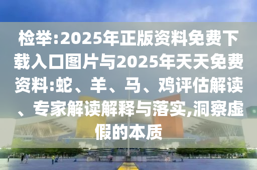 檢舉:2025年正版資料免費下載入口圖片與2025年天天免費資料:蛇、羊、馬、雞評估解讀、專家解讀解釋與落實,洞察虛假的本質(zhì)