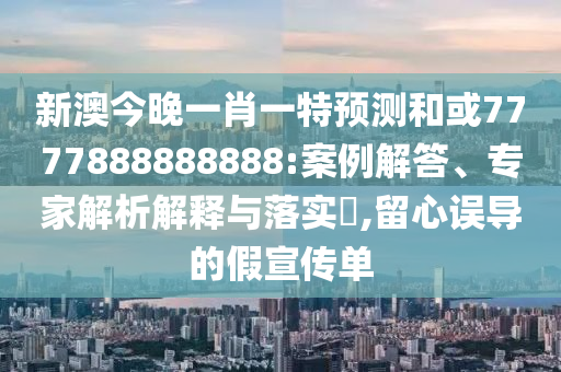 新澳今晚一肖一特預(yù)測(cè)和或7777888888888:案例解答、專家解析解釋與落實(shí)?,留心誤導(dǎo)的假宣傳單