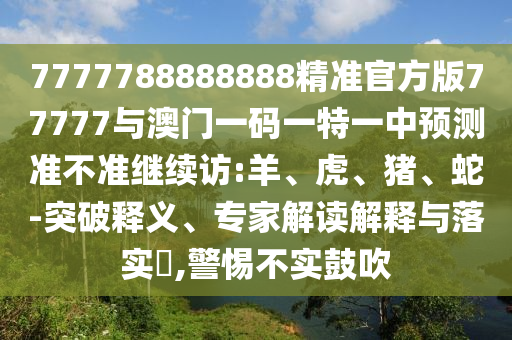 7777788888888精準(zhǔn)官方版77777與澳門一碼一特一中預(yù)測準(zhǔn)不準(zhǔn)繼續(xù)訪:羊、虎、豬、蛇-突破釋義、專家解讀解釋與落實?,警惕不實鼓吹