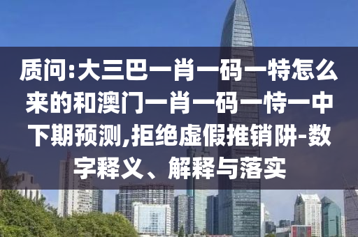 質(zhì)問:大三巴一肖一碼一特怎么來的和澳門一肖一碼一恃一中下期預(yù)測,拒絕虛假推銷阱-數(shù)字釋義、解釋與落實(shí)