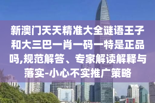 新澳門天天精準(zhǔn)大全謎語王子和大三巴一肖一碼一特是正品嗎,規(guī)范解答、專家解讀解釋與落實(shí)-小心不實(shí)推廣策略