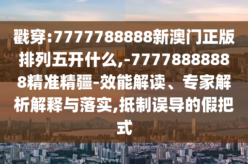 戳穿:7777788888新澳門正版排列五開(kāi)什么,-77778888888精準(zhǔn)精疆-效能解讀、專家解析解釋與落實(shí),抵制誤導(dǎo)的假把式