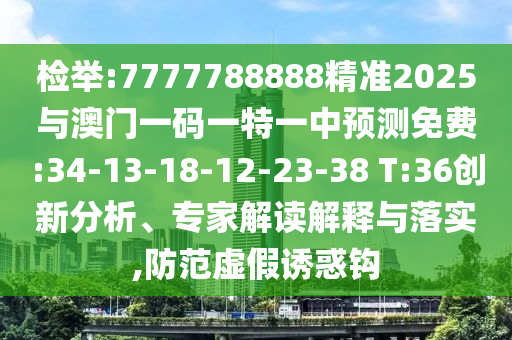 檢舉:7777788888精準(zhǔn)2025與澳門一碼一特一中預(yù)測免費:34-13-18-12-23-38 T:36創(chuàng)新分析、專家解讀解釋與落實,防范虛假誘惑鉤