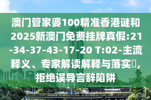 澳門管家婆100精準(zhǔn)香港謎和2025新澳門免費(fèi)掛牌真假:21-34-37-43-17-20 T:02-主流釋義、專家解讀解釋與落實(shí)?,拒絕誤導(dǎo)言辭陷阱