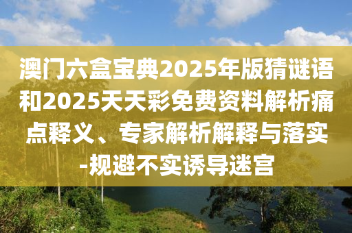 澳門(mén)六盒寶典2025年版猜謎語(yǔ)和2025天天彩免費(fèi)資料解析痛點(diǎn)釋義、專(zhuān)家解析解釋與落實(shí)-規(guī)避不實(shí)誘導(dǎo)迷宮