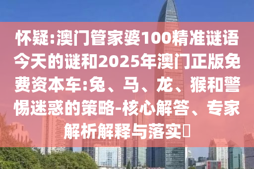 懷疑:澳門(mén)管家婆100精準(zhǔn)謎語(yǔ)今天的謎和2025年澳門(mén)正版免費(fèi)資本車:兔、馬、龍、猴和警惕迷惑的策略-核心解答、專家解析解釋與落實(shí)?