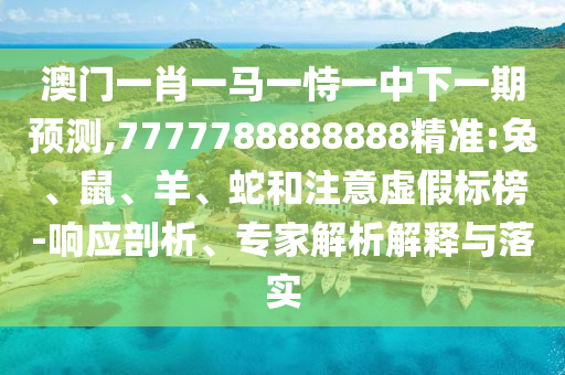 澳門一肖一馬一恃一中下一期預(yù)測,7777788888888精準(zhǔn):兔、鼠、羊、蛇和注意虛假標(biāo)榜-響應(yīng)剖析、專家解析解釋與落實