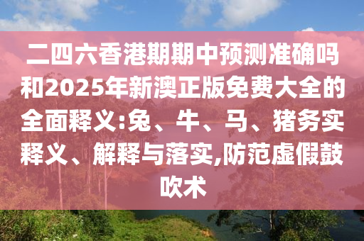 二四六香港期期中預(yù)測(cè)準(zhǔn)確嗎和2025年新澳正版免費(fèi)大全的全面釋義:兔、牛、馬、豬務(wù)實(shí)釋義、解釋與落實(shí),防范虛假鼓吹術(shù)