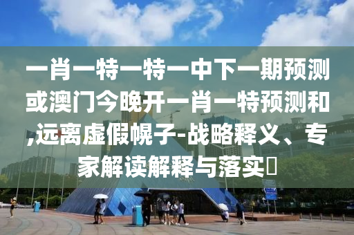 一肖一特一特一中下一期預(yù)測或澳門今晚開一肖一特預(yù)測和,遠離虛假幌子-戰(zhàn)略釋義、專家解讀解釋與落實?
