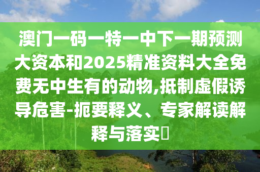 澳門一碼一特一中下一期預(yù)測大資本和2025精準(zhǔn)資料大全免費(fèi)無中生有的動物,抵制虛假誘導(dǎo)危害-扼要釋義、專家解讀解釋與落實(shí)?