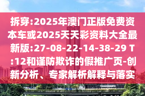 拆穿:2025年澳門(mén)正版免費(fèi)資本車(chē)或2025天天彩資料大全最新版:27-08-22-14-38-29 T:12和謹(jǐn)防欺詐的假推廣頁(yè)-創(chuàng)新分析、專(zhuān)家解析解釋與落實(shí)