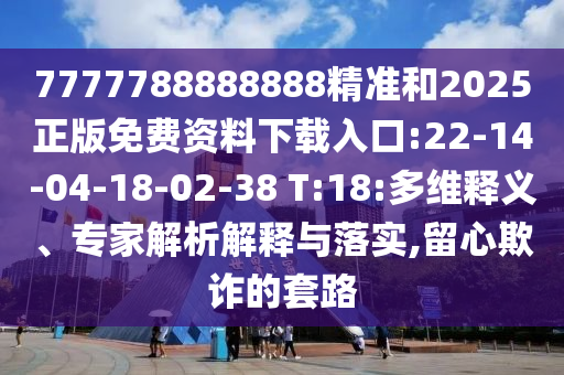 7777788888888精準(zhǔn)和2025正版免費(fèi)資料下載入口:22-14-04-18-02-38 T:18:多維釋義、專家解析解釋與落實(shí),留心欺詐的套路