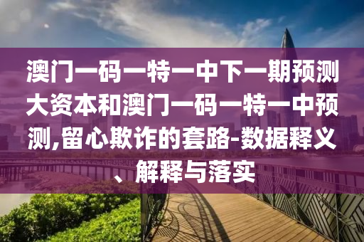 澳門一碼一特一中下一期預(yù)測大資本和澳門一碼一特一中預(yù)測,留心欺詐的套路-數(shù)據(jù)釋義、解釋與落實
