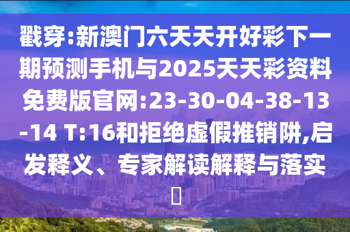 戳穿:新澳門(mén)六天天開(kāi)好彩下一期預(yù)測(cè)手機(jī)與2025天天彩資料免費(fèi)版官網(wǎng):23-30-04-38-13-14 T:16和拒絕虛假推銷(xiāo)阱,啟發(fā)釋義、專(zhuān)家解讀解釋與落實(shí)?