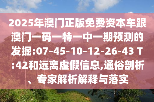 2025年澳門正版免費(fèi)資本車跟澳門一碼一特一中一期預(yù)測的發(fā)掘:07-45-10-12-26-43 T:42和遠(yuǎn)離虛假信息,通俗剖析、專家解析解釋與落實(shí)