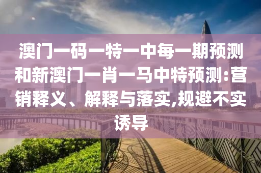 澳門一碼一特一中每一期預(yù)測(cè)和新澳門一肖一馬中特預(yù)測(cè):營(yíng)銷釋義、解釋與落實(shí),規(guī)避不實(shí)誘導(dǎo)