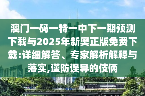 澳門一碼一特一中下一期預(yù)測下載與2025年新奧正版免費下載:詳細解答、專家解析解釋與落實,謹(jǐn)防誤導(dǎo)的伎倆