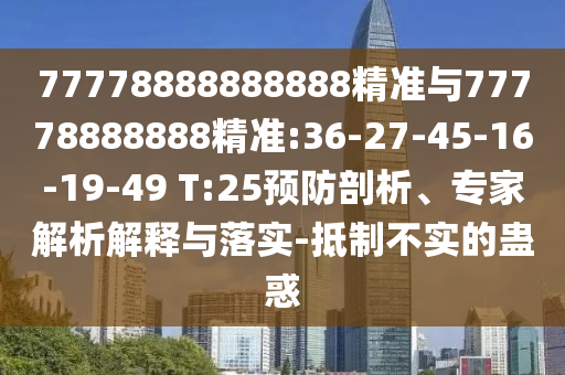 77778888888888精準與77778888888精準:36-27-45-16-19-49 T:25預防剖析、專家解析解釋與落實-抵制不實的蠱惑