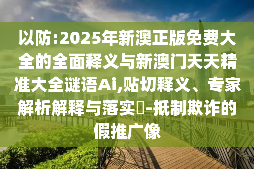 以防:2025年新澳正版免費(fèi)大全的全面釋義與新澳門(mén)天天精準(zhǔn)大全謎語(yǔ)Ai,貼切釋義、專(zhuān)家解析解釋與落實(shí)?-抵制欺詐的假推廣像